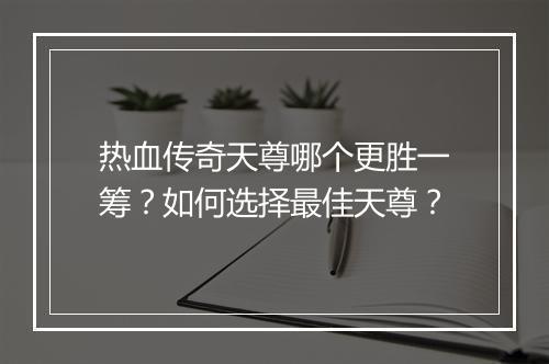 热血传奇天尊哪个更胜一筹？如何选择最佳天尊？