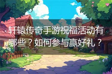 轩辕传奇手游祝福活动有哪些？如何参与赢好礼？