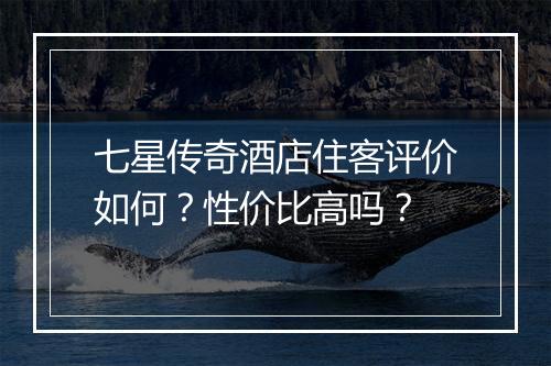 七星传奇酒店住客评价如何？性价比高吗？