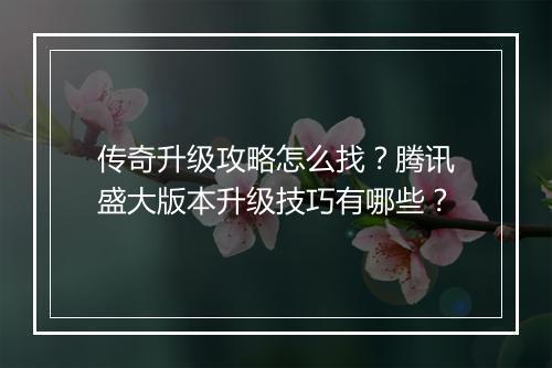 传奇升级攻略怎么找？腾讯盛大版本升级技巧有哪些？