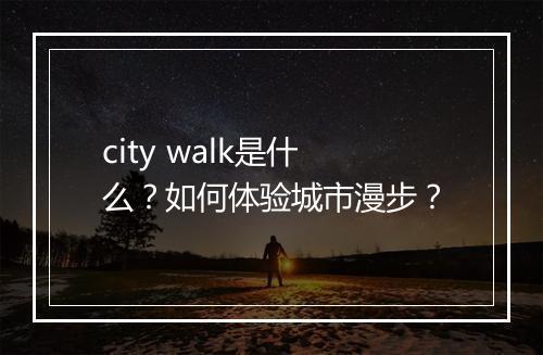 city walk是什么？如何体验城市漫步？