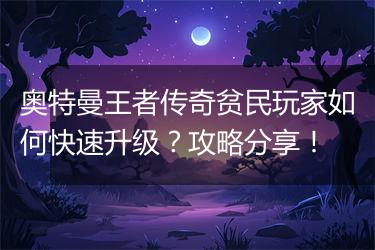 奥特曼王者传奇贫民玩家如何快速升级？攻略分享！
