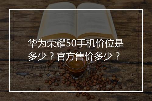 华为荣耀50手机价位是多少？官方售价多少？