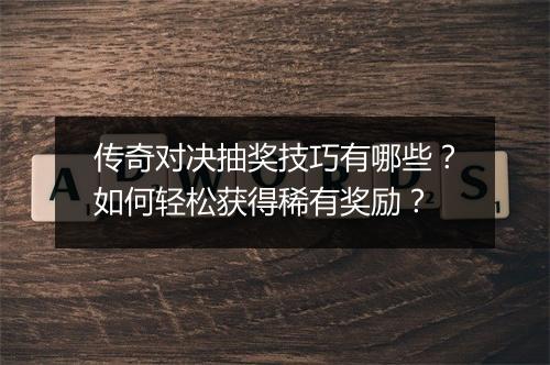 传奇对决抽奖技巧有哪些？如何轻松获得稀有奖励？