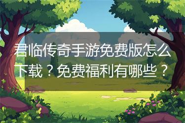 君临传奇手游免费版怎么下载？免费福利有哪些？