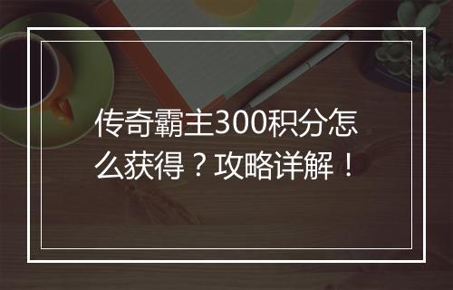传奇霸主300积分怎么获得？攻略详解！