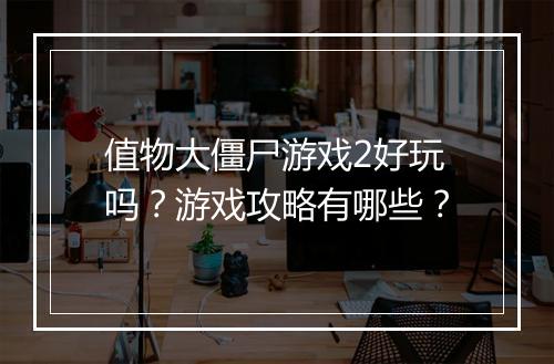 值物大僵尸游戏2好玩吗？游戏攻略有哪些？