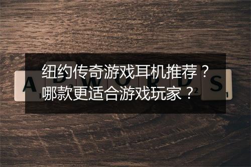 纽约传奇游戏耳机推荐？哪款更适合游戏玩家？
