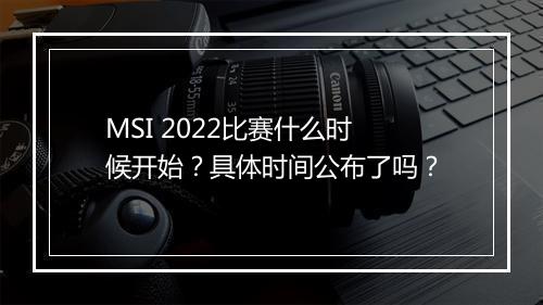 MSI 2022比赛什么时候开始？具体时间公布了吗？