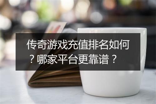 传奇游戏充值排名如何？哪家平台更靠谱？