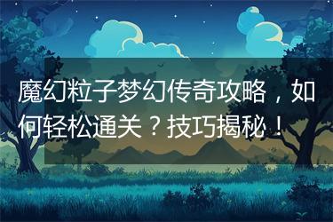 魔幻粒子梦幻传奇攻略，如何轻松通关？技巧揭秘！