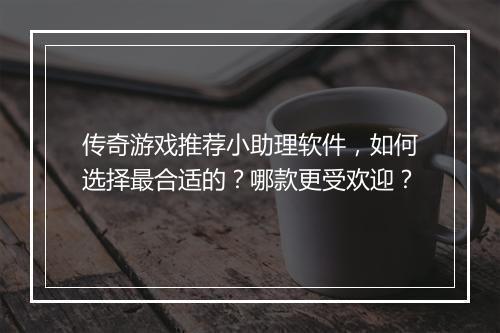 传奇游戏推荐小助理软件，如何选择最合适的？哪款更受欢迎？