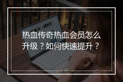 热血传奇热血会员怎么升级？如何快速提升？