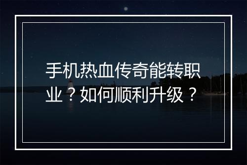 手机热血传奇能转职业？如何顺利升级？