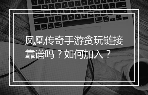 凤凰传奇手游贪玩链接靠谱吗？如何加入？