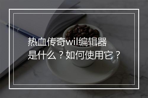 热血传奇wil编辑器是什么？如何使用它？