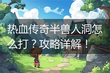热血传奇半兽人洞怎么打？攻略详解！