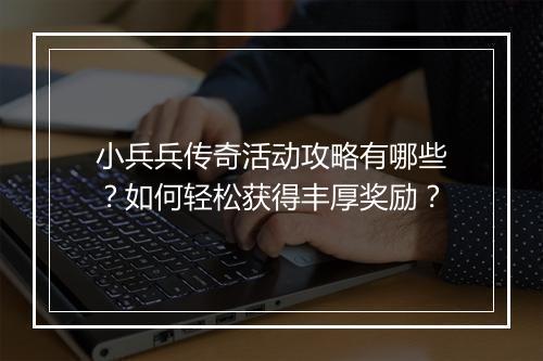 小兵兵传奇活动攻略有哪些?如何轻松获得丰厚奖励?