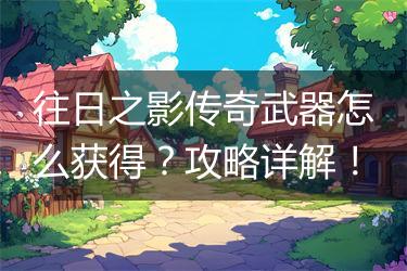 往日之影传奇武器怎么获得？攻略详解！