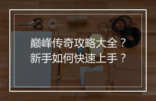 巅峰传奇攻略大全？新手如何快速上手？