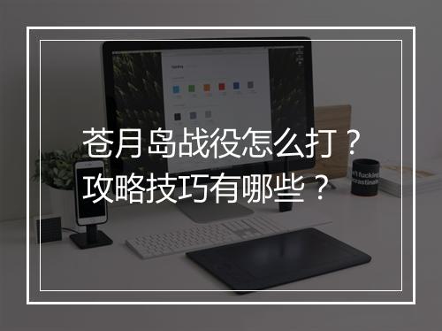 苍月岛战役怎么打？攻略技巧有哪些？