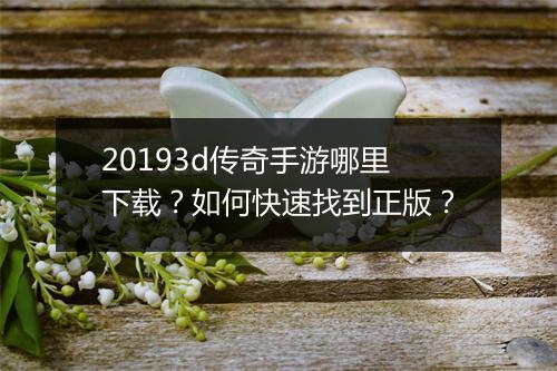 20193d传奇手游哪里下载？如何快速找到正版？