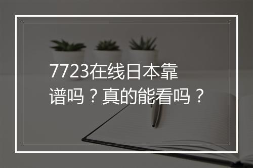 7723在线日本靠谱吗？真的能看吗？