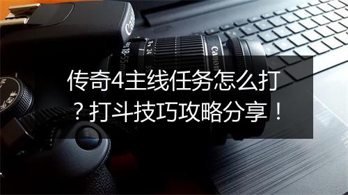 传奇4主线任务怎么打？打斗技巧攻略分享！