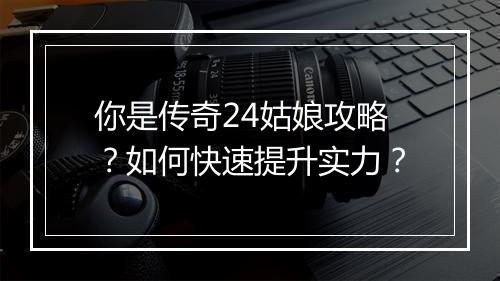 你是传奇24姑娘攻略？如何快速提升实力？