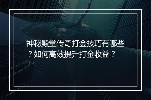 神秘殿堂传奇打金技巧有哪些？如何高效提升打金收益？