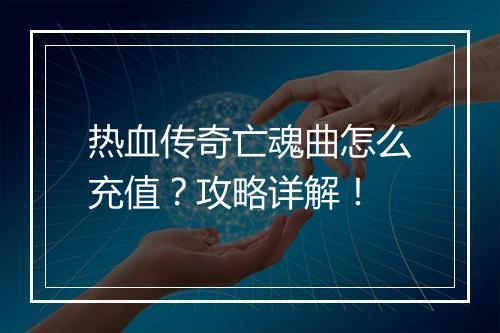 热血传奇亡魂曲怎么充值？攻略详解！