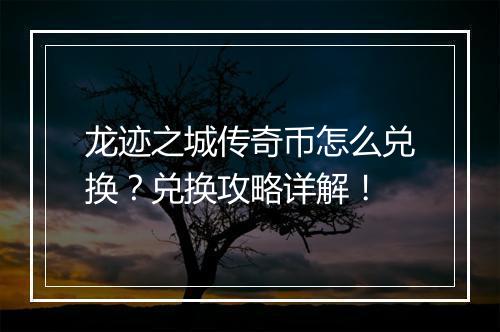 龙迹之城传奇币怎么兑换？兑换攻略详解！