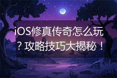 iOS修真传奇怎么玩？攻略技巧大揭秘！