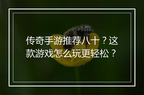 传奇手游推荐八十？这款游戏怎么玩更轻松？