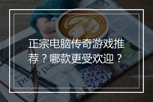 正宗电脑传奇游戏推荐？哪款更受欢迎？