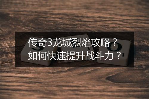 传奇3龙城烈焰攻略？如何快速提升战斗力？