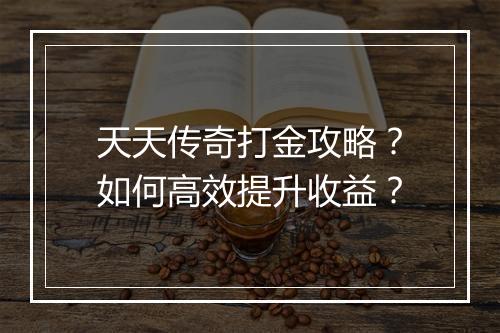 天天传奇打金攻略？如何高效提升收益？