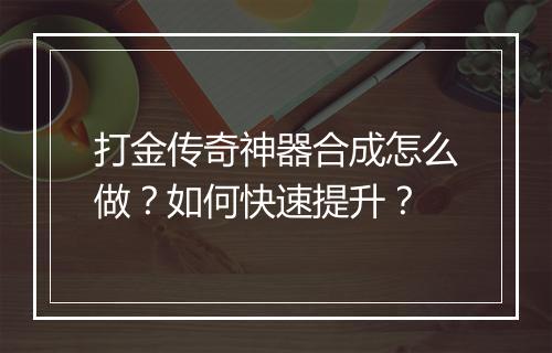 打金传奇神器合成怎么做？如何快速提升？