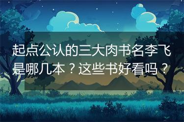 起点公认的三大肉书名李飞是哪几本？这些书好看吗？
