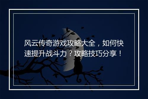 风云传奇游戏攻略大全，如何快速提升战斗力？攻略技巧分享！