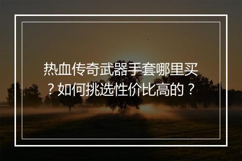 热血传奇武器手套哪里买？如何挑选性价比高的？
