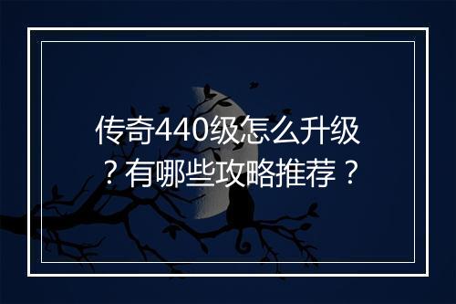 传奇440级怎么升级？有哪些攻略推荐？