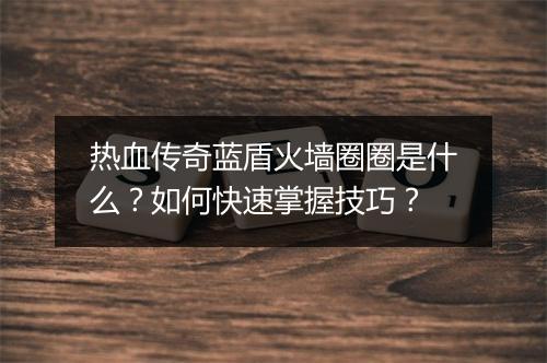 热血传奇蓝盾火墙圈圈是什么？如何快速掌握技巧？