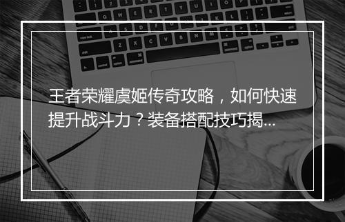 王者荣耀虞姬传奇攻略，如何快速提升战斗力？装备搭配技巧揭秘？