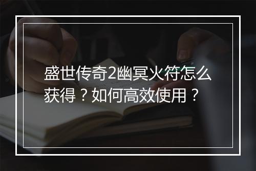 盛世传奇2幽冥火符怎么获得？如何高效使用？