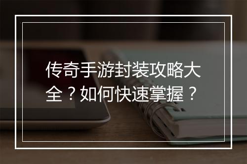 传奇手游封装攻略大全？如何快速掌握？