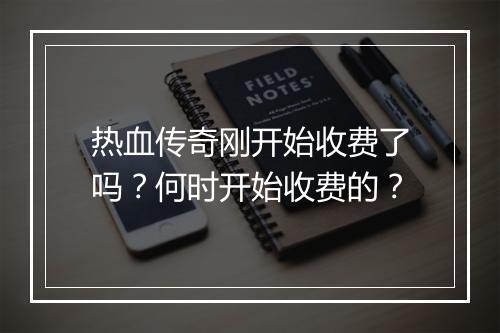 热血传奇刚开始收费了吗？何时开始收费的？