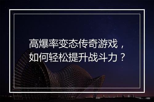 高爆率变态传奇游戏，如何轻松提升战斗力？