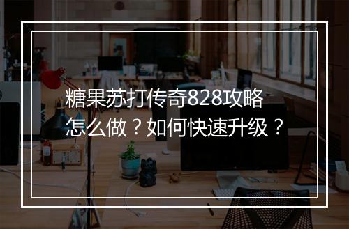 糖果苏打传奇828攻略怎么做？如何快速升级？