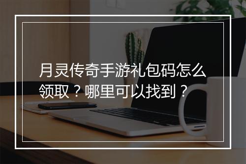 月灵传奇手游礼包码怎么领取？哪里可以找到？